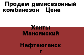 Продам демисезонный комбинезон › Цена ­ 1 000 - Ханты-Мансийский, Нефтеюганск г. Дети и материнство » Детская одежда и обувь   